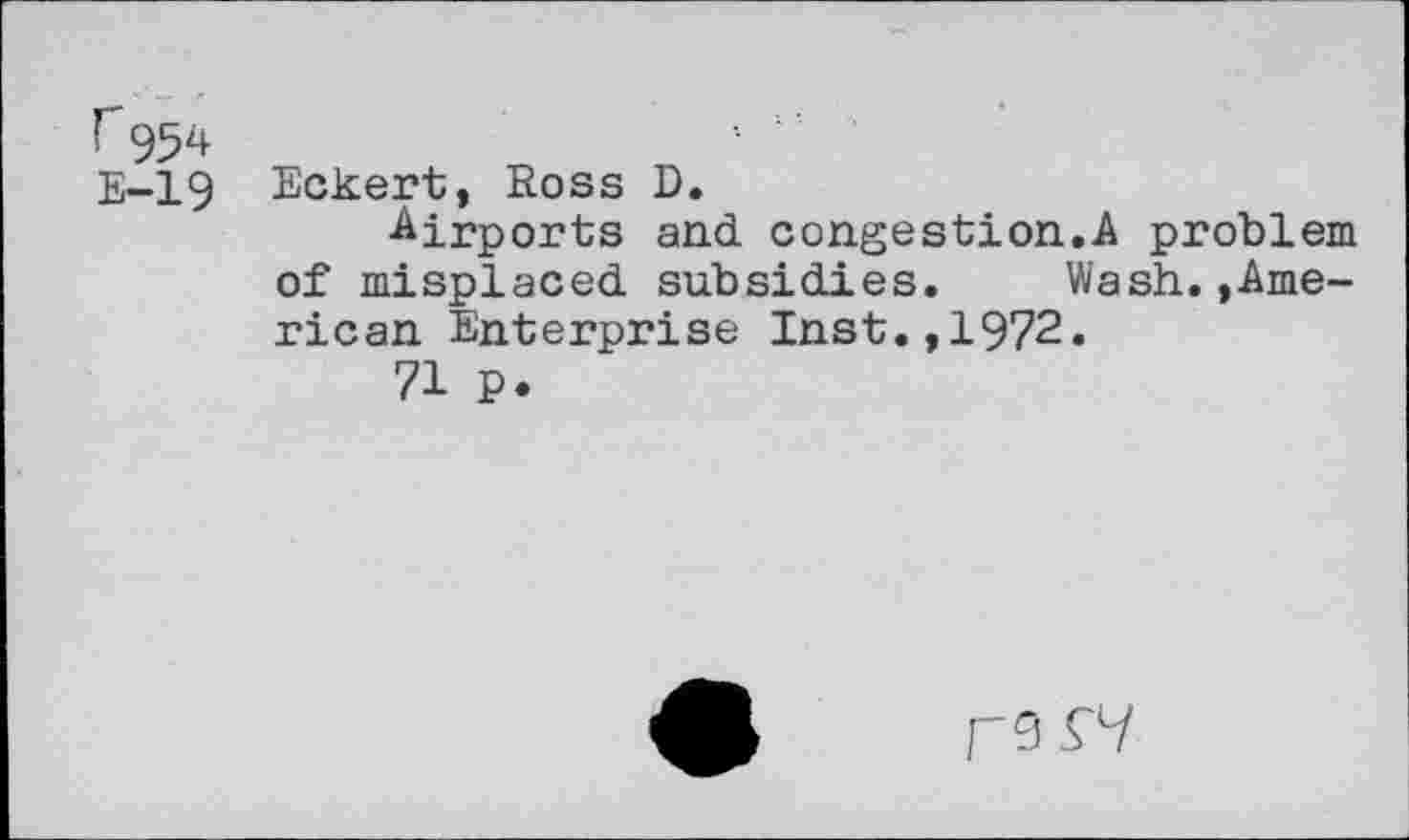 ﻿f9$4
E-19 Eckert, Eoss D.
•Airports and congestion.A problem of misplaced subsidies. Wash.»American Enterprise Inst.,1972.
71 P.